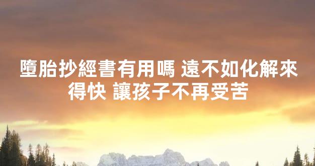 墮胎抄經書有用嗎 遠不如化解來得快 讓孩子不再受苦